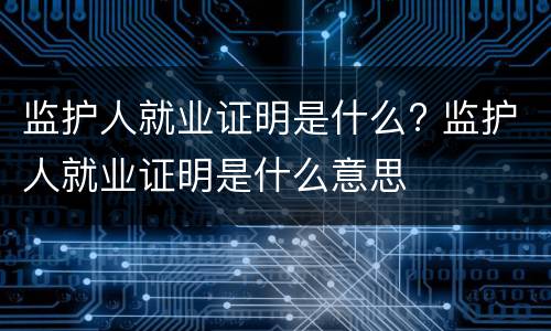 监护人就业证明是什么? 监护人就业证明是什么意思