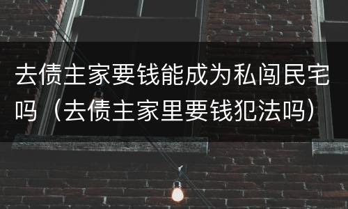 去债主家要钱能成为私闯民宅吗（去债主家里要钱犯法吗）