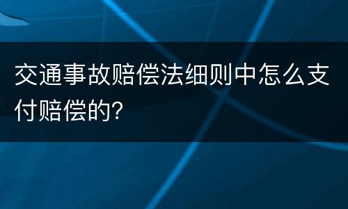 交通事故赔偿法细则中怎么支付赔偿的？