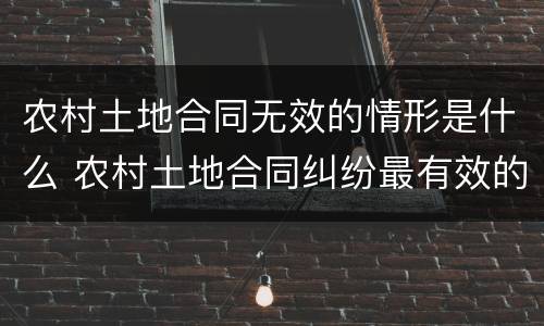 农村土地合同无效的情形是什么 农村土地合同纠纷最有效的处理