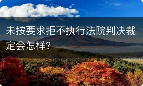 未按要求拒不执行法院判决裁定会怎样？