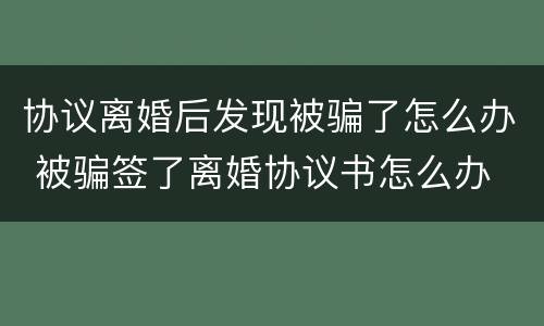 协议离婚后发现被骗了怎么办 被骗签了离婚协议书怎么办