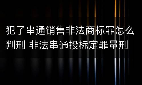 犯了串通销售非法商标罪怎么判刑 非法串通投标定罪量刑