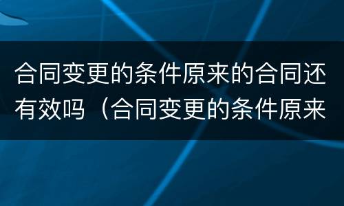 合同变更的条件原来的合同还有效吗（合同变更的条件原来的合同还有效吗为什么）