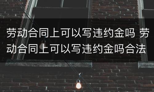 劳动合同上可以写违约金吗 劳动合同上可以写违约金吗合法吗