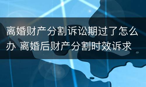 离婚财产分割诉讼期过了怎么办 离婚后财产分割时效诉求