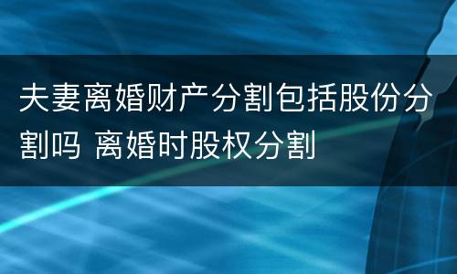 夫妻离婚财产分割包括股份分割吗 离婚时股权分割