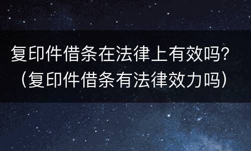 复印件借条在法律上有效吗？（复印件借条有法律效力吗）