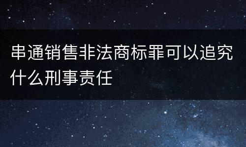 串通销售非法商标罪可以追究什么刑事责任