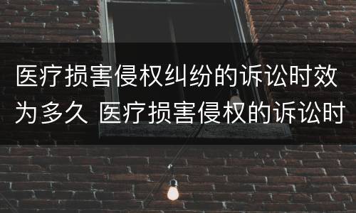 医疗损害侵权纠纷的诉讼时效为多久 医疗损害侵权的诉讼时效是