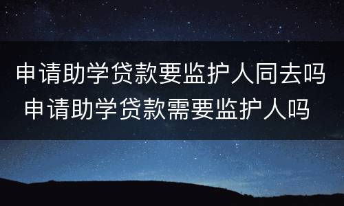 申请助学贷款要监护人同去吗 申请助学贷款需要监护人吗