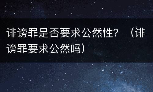 诽谤罪是否要求公然性？（诽谤罪要求公然吗）