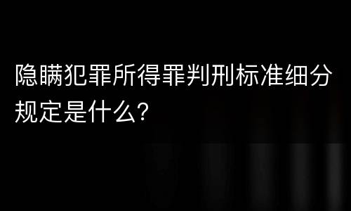 隐瞒犯罪所得罪判刑标准细分规定是什么？