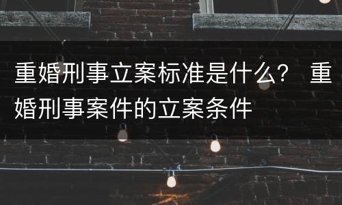 重婚刑事立案标准是什么？ 重婚刑事案件的立案条件