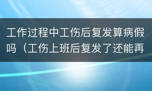 工作过程中工伤后复发算病假吗（工伤上班后复发了还能再请工伤假吗）