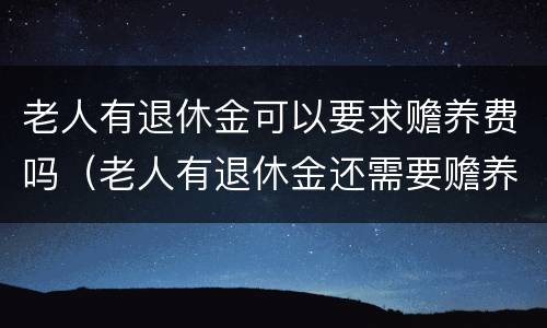 老人有退休金可以要求赡养费吗（老人有退休金还需要赡养吗）