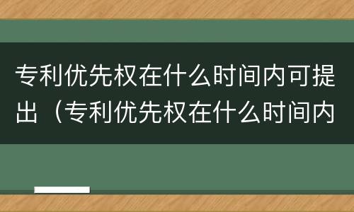 专利优先权在什么时间内可提出（专利优先权在什么时间内可提出申请）