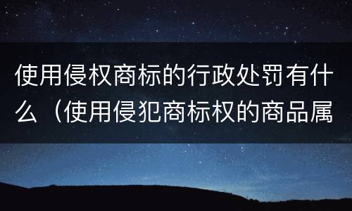 使用侵权商标的行政处罚有什么（使用侵犯商标权的商品属不属于侵犯商标权）