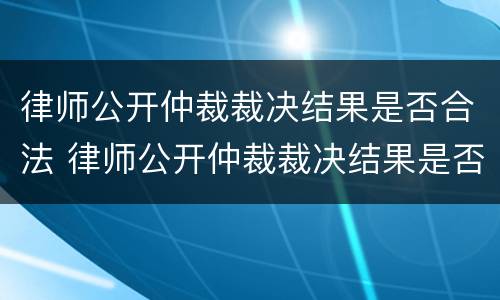 律师公开仲裁裁决结果是否合法 律师公开仲裁裁决结果是否合法了