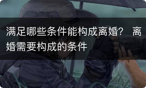 满足哪些条件能构成离婚？ 离婚需要构成的条件