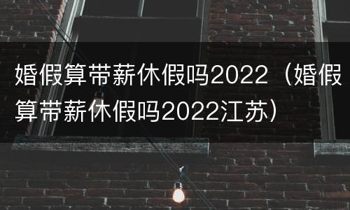 婚假算带薪休假吗2022（婚假算带薪休假吗2022江苏）