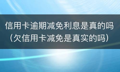 信用卡逾期减免利息是真的吗（欠信用卡减免是真实的吗）