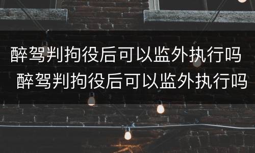 醉驾判拘役后可以监外执行吗 醉驾判拘役后可以监外执行吗现在