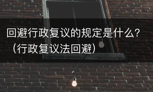 回避行政复议的规定是什么？（行政复议法回避）