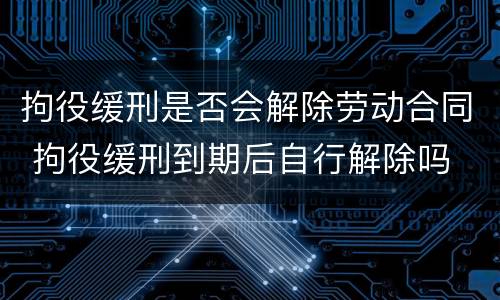 拘役缓刑是否会解除劳动合同 拘役缓刑到期后自行解除吗