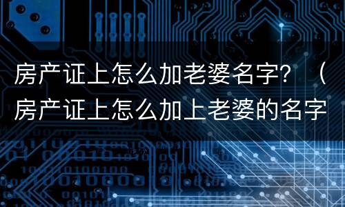 房产证上怎么加老婆名字？（房产证上怎么加上老婆的名字）