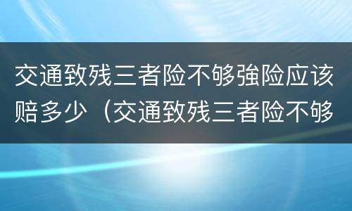 交通致残三者险不够強险应该赔多少（交通致残三者险不够强险应该赔多少钱）