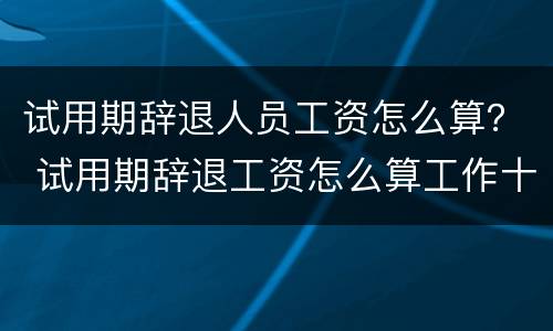 试用期辞退人员工资怎么算？ 试用期辞退工资怎么算工作十天被辞退