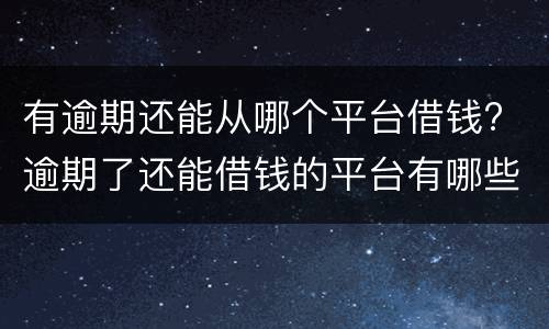 有逾期还能从哪个平台借钱? 逾期了还能借钱的平台有哪些