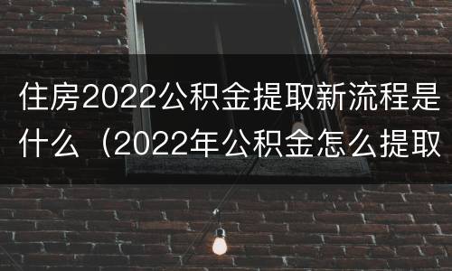 住房2022公积金提取新流程是什么（2022年公积金怎么提取）