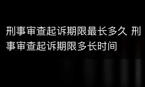 刑事审查起诉期限最长多久 刑事审查起诉期限多长时间