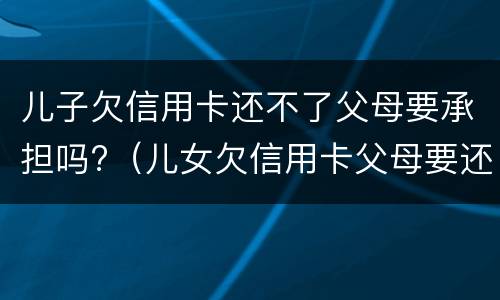 儿子欠信用卡还不了父母要承担吗?（儿女欠信用卡父母要还吗）