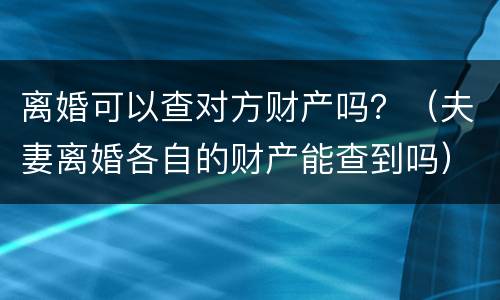 离婚可以查对方财产吗？（夫妻离婚各自的财产能查到吗）