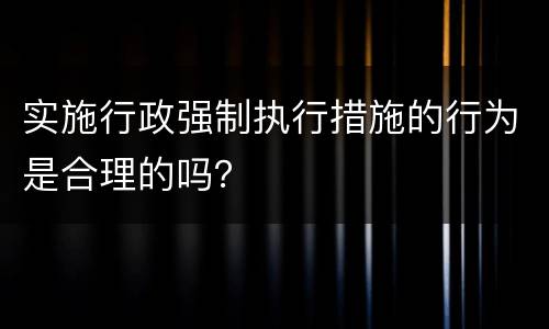 实施行政强制执行措施的行为是合理的吗？