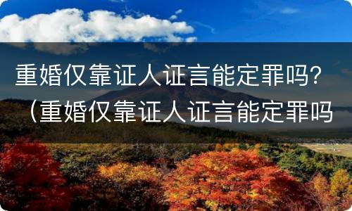 重婚仅靠证人证言能定罪吗？（重婚仅靠证人证言能定罪吗）