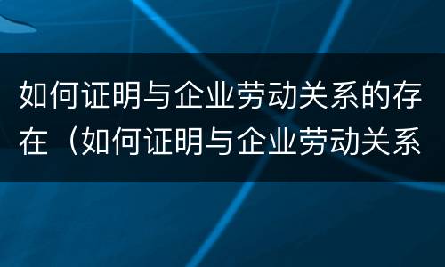 如何证明与企业劳动关系的存在（如何证明与企业劳动关系的存在呢）