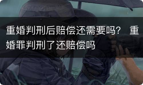 重婚判刑后赔偿还需要吗？ 重婚罪判刑了还赔偿吗