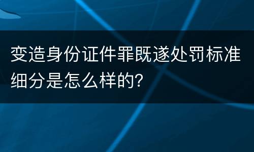 变造身份证件罪既遂处罚标准细分是怎么样的？