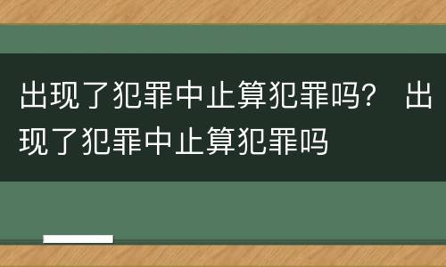 出现了犯罪中止算犯罪吗？ 出现了犯罪中止算犯罪吗