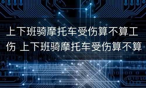 上下班骑摩托车受伤算不算工伤 上下班骑摩托车受伤算不算工伤事故