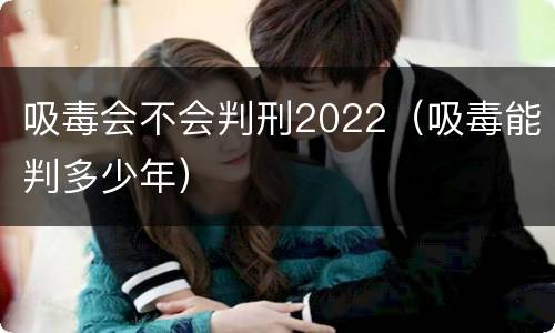 吸毒会不会判刑2022（吸毒能判多少年）