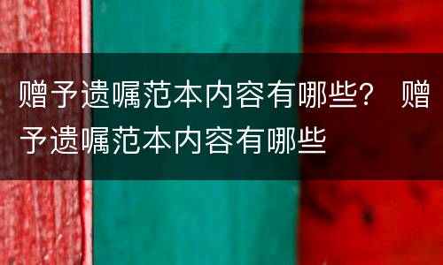 赠予遗嘱范本内容有哪些？ 赠予遗嘱范本内容有哪些