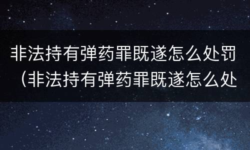 非法持有弹药罪既遂怎么处罚（非法持有弹药罪既遂怎么处罚的）