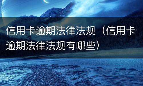 信用卡逾期法律法规（信用卡逾期法律法规有哪些）