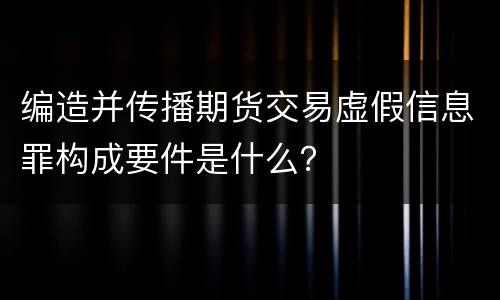 编造并传播期货交易虚假信息罪构成要件是什么？