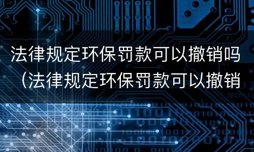 法律规定环保罚款可以撤销吗（法律规定环保罚款可以撤销吗怎么办）